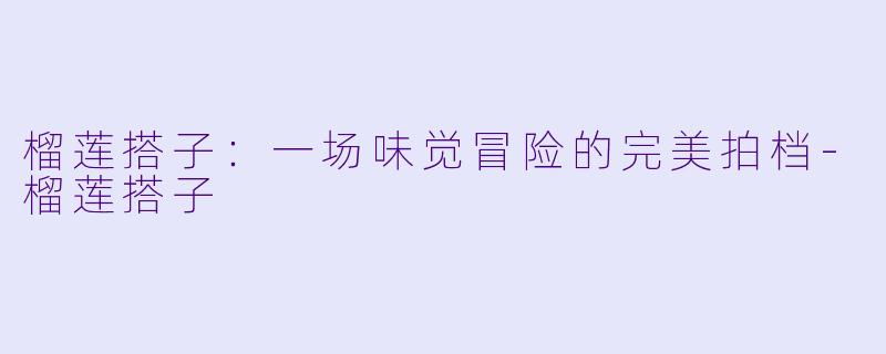 榴莲搭子：一场味觉冒险的完美拍档-榴莲搭子