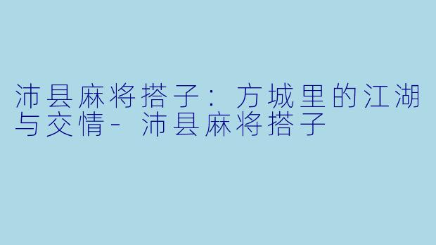 沛县麻将搭子：方城里的江湖与交情