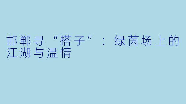 邯郸寻“搭子”：绿茵场上的江湖与温情