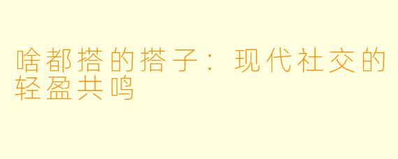 啥都搭的搭子：现代社交的轻盈共鸣