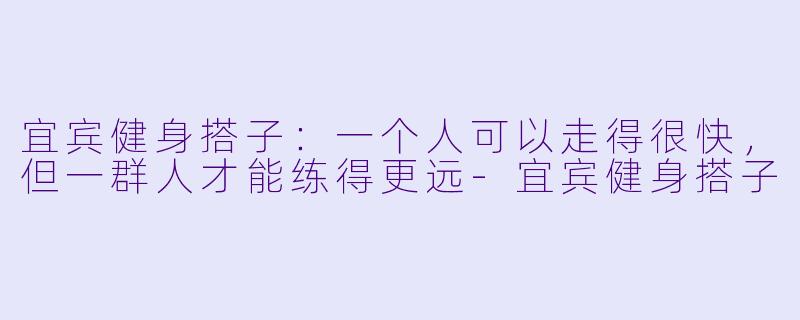 宜宾健身搭子：一个人可以走得很快，但一群人才能练得更远-宜宾健身搭子