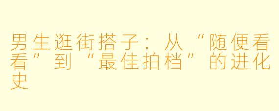 男生逛街搭子：从“随便看看”到“最佳拍档”的进化史