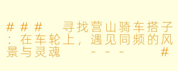 ###
寻找营山骑车搭子：在车轮上，遇见同频的风景与灵魂

---

###