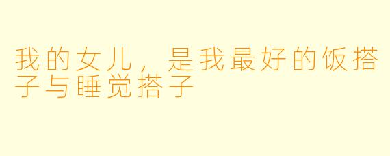 我的女儿，是我最好的饭搭子与睡觉搭子