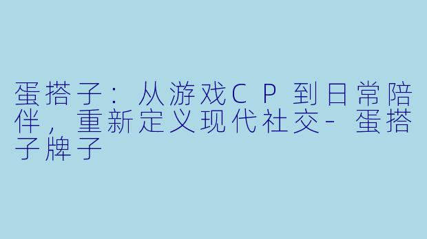 蛋搭子：从游戏CP到日常陪伴，重新定义现代社交-蛋搭子牌子