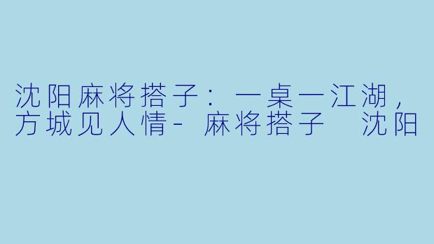 沈阳麻将搭子：一桌一江湖，方城见人情-麻将搭子 沈阳