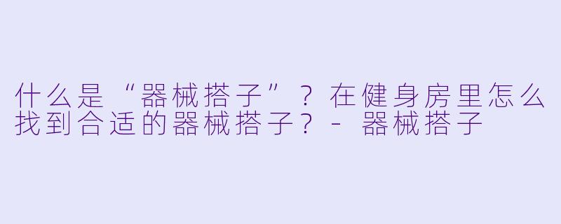 什么是“器械搭子”？在健身房里怎么找到合适的器械搭子？-器械搭子