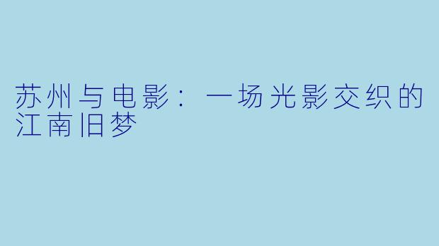 苏州与电影:一场光影交织的江南旧梦