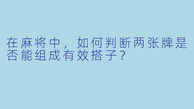 在麻将中，如何判断两张牌是否能组成有效搭子？