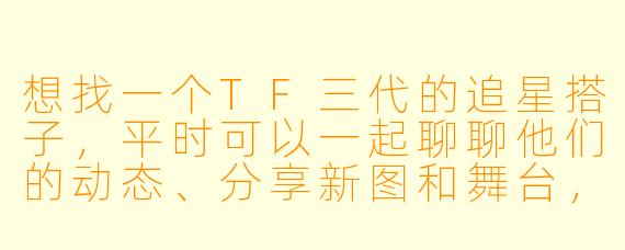 想找一个TF三代的追星搭子，平时可以一起聊聊他们的动态、分享新图和舞台，有机会还能一起去看演唱会或者参加线下活动，有同样喜欢他们的姐妹吗？