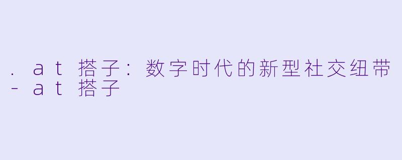 .at搭子：数字时代的新型社交纽带-at搭子