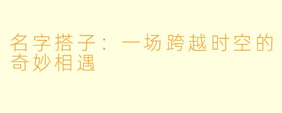 名字搭子：一场跨越时空的奇妙相遇