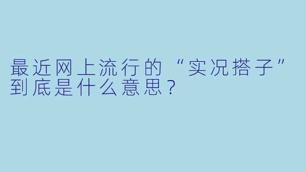 最近网上流行的“实况搭子”到底是什么意思？