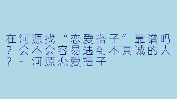 在河源找“恋爱搭子”靠谱吗?会不会容易遇到不真诚的人?