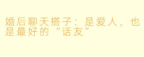 婚后聊天搭子：是爱人，也是最好的“话友”