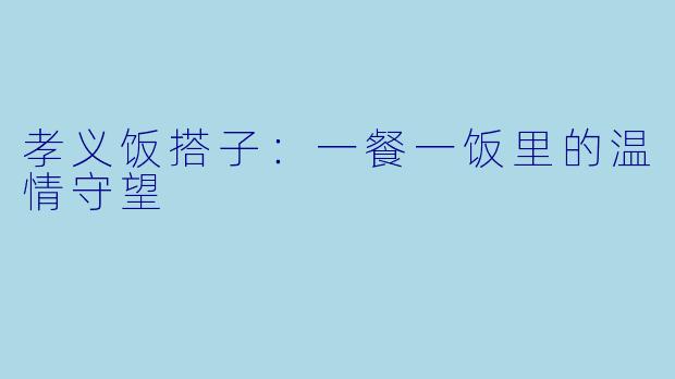 孝义饭搭子：一餐一饭里的温情守望