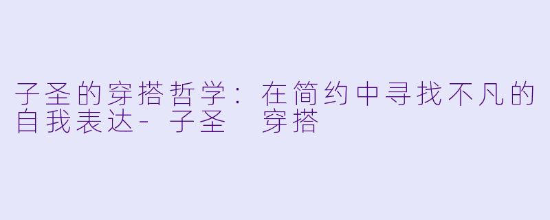 子圣的穿搭哲学：在简约中寻找不凡的自我表达-子圣 穿搭