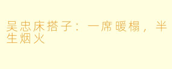吴忠床搭子:一席暖榻,半生烟火