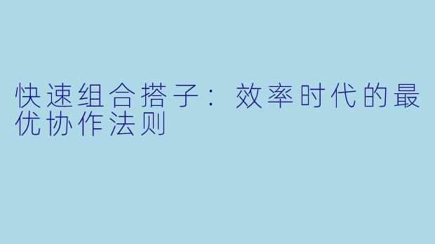 快速组合搭子:效率时代的最优协作法则