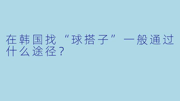 在韩国找“球搭子”一般通过什么途径？
