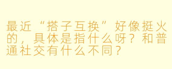 最近“搭子互换”好像挺火的,具体是指什么呀?和普通社交有什么不同?