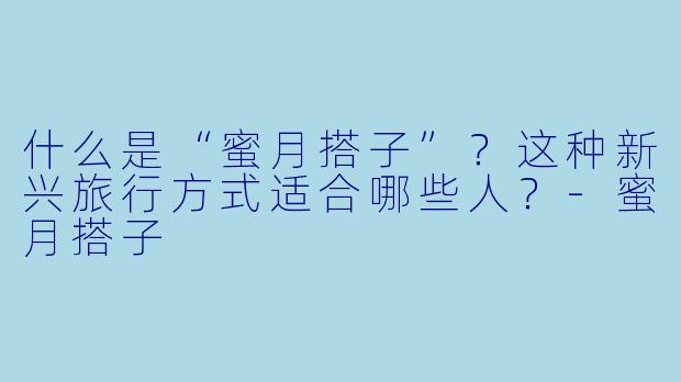 什么是“蜜月搭子”？这种新兴旅行方式适合哪些人？-蜜月搭子