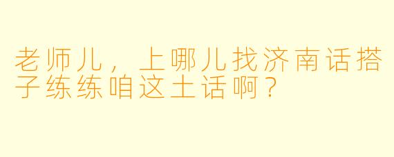 老师儿，上哪儿找济南话搭子练练咱这土话啊？