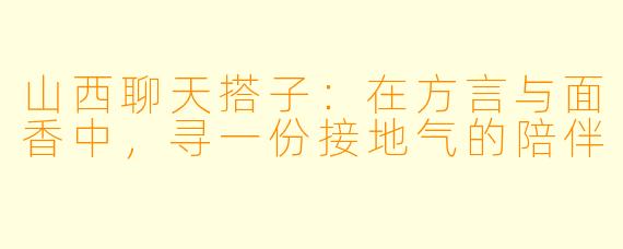 山西聊天搭子：在方言与面香中，寻一份接地气的陪伴