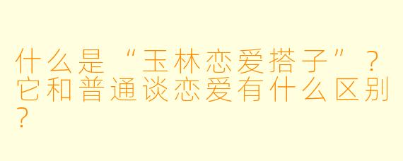 什么是“玉林恋爱搭子”？它和普通谈恋爱有什么区别？