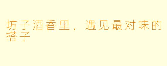坊子酒香里，遇见最对味的搭子