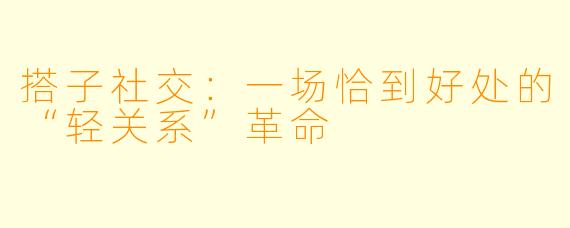 搭子社交：一场恰到好处的“轻关系”革命