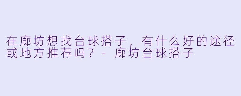 在廊坊想找台球搭子，有什么好的途径或地方推荐吗？-廊坊台球搭子