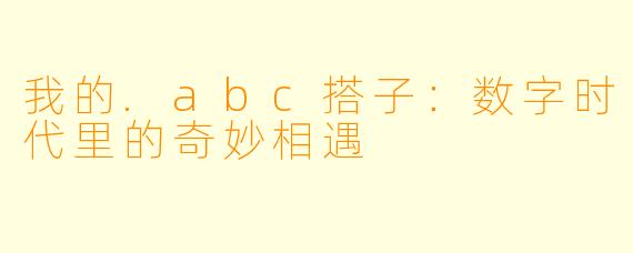 我的.abc搭子：数字时代里的奇妙相遇