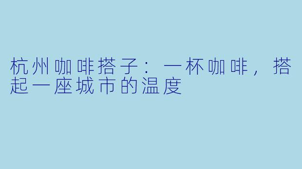 杭州咖啡搭子:一杯咖啡,搭起一座城市的温度