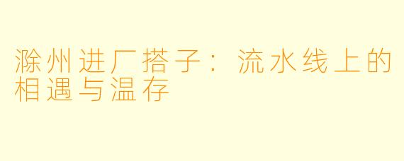 滁州进厂搭子：流水线上的相遇与温存