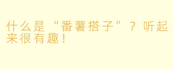 什么是“番薯搭子”？听起来很有趣！