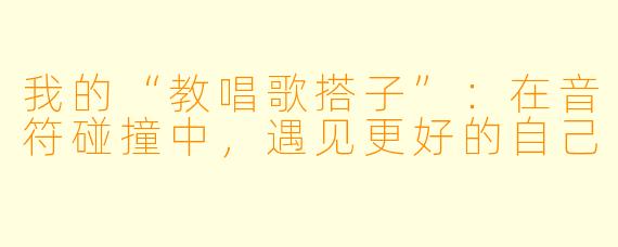 我的“教唱歌搭子”：在音符碰撞中，遇见更好的自己