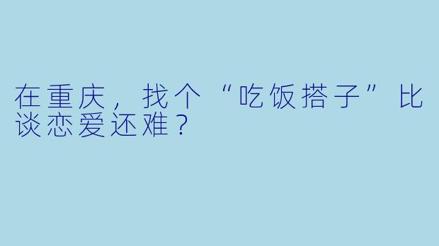 在重庆，找个“吃饭搭子”比谈恋爱还难？
