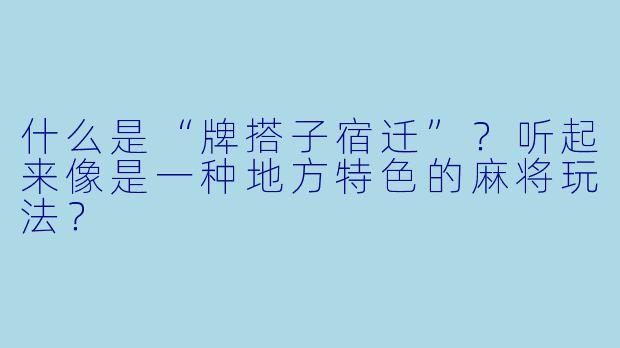 什么是“牌搭子宿迁”?听起来像是一种地方特色的麻将玩法?