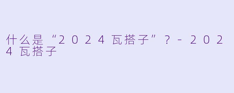 什么是“2024瓦搭子”？-2024瓦搭子