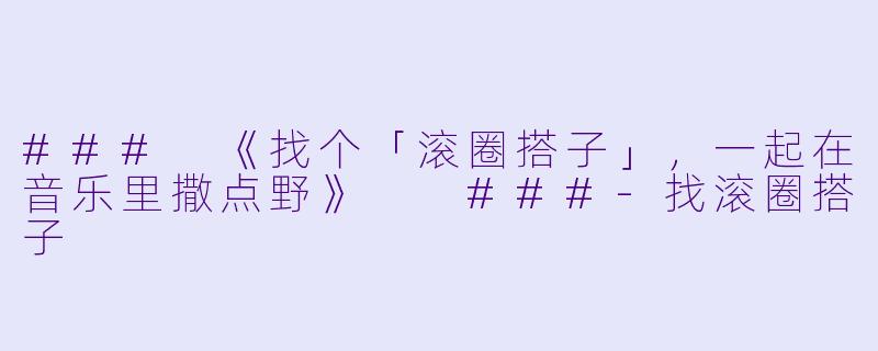 ###
《找个「滚圈搭子」，一起在音乐里撒点野》

###-找滚圈搭子