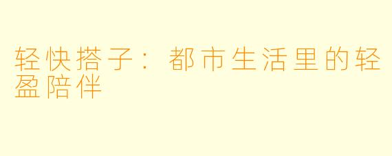 轻快搭子：都市生活里的轻盈陪伴