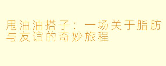 甩油油搭子:一场关于脂肪与友谊的奇妙旅程