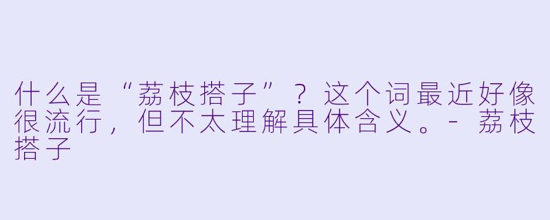 什么是“荔枝搭子”？这个词最近好像很流行，但不太理解具体含义。-荔枝搭子