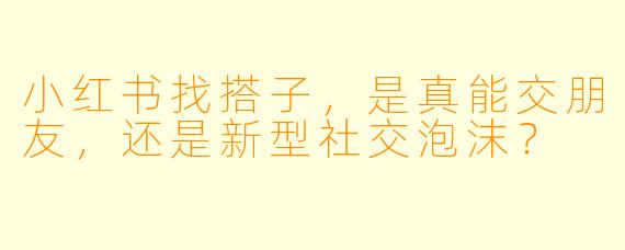 小红书找搭子,是真能交朋友,还是新型社交泡沫?