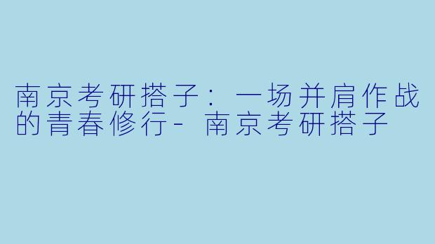 南京考研搭子:一场并肩作战的青春修行-南京考研搭子
