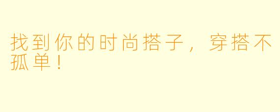 找到你的时尚搭子，穿搭不孤单！