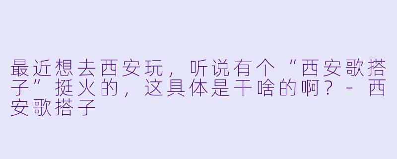 最近想去西安玩,听说有个“西安歌搭子”挺火的,这具体是干啥的啊?-西安歌搭子