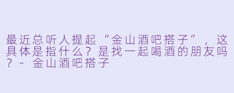 最近总听人提起“金山酒吧搭子”,这具体是指什么?是找一起喝酒的朋友吗?