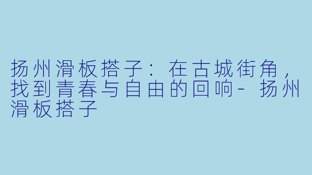扬州滑板搭子:在古城街角,找到青春与自由的回响-扬州滑板搭子